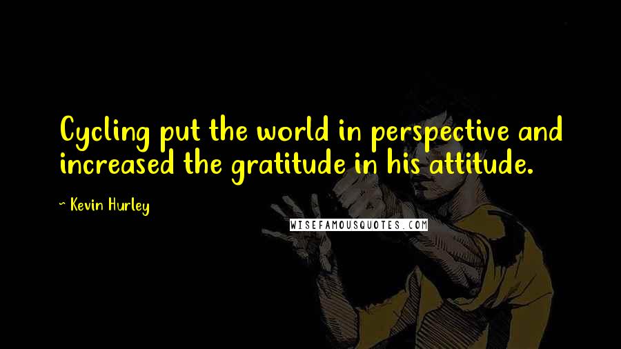 Kevin Hurley Quotes: Cycling put the world in perspective and increased the gratitude in his attitude.