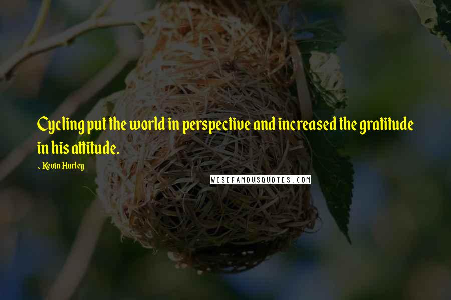 Kevin Hurley Quotes: Cycling put the world in perspective and increased the gratitude in his attitude.