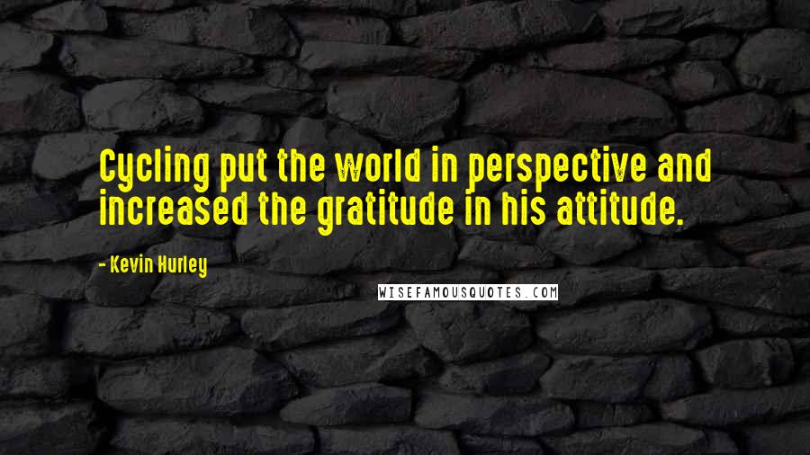 Kevin Hurley Quotes: Cycling put the world in perspective and increased the gratitude in his attitude.