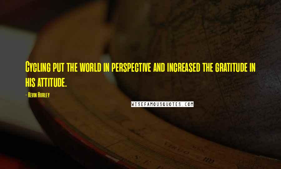 Kevin Hurley Quotes: Cycling put the world in perspective and increased the gratitude in his attitude.