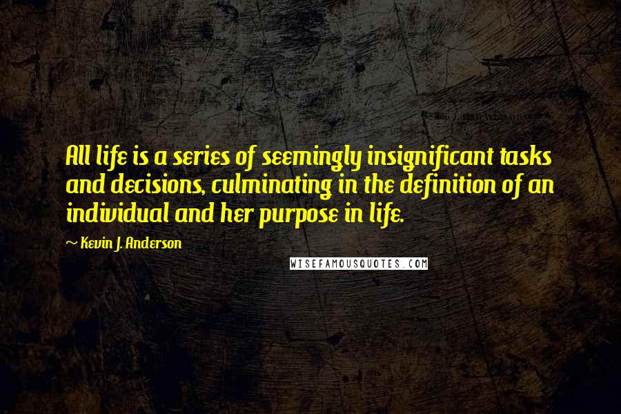 Kevin J. Anderson Quotes: All life is a series of seemingly insignificant tasks and decisions, culminating in the definition of an individual and her purpose in life.