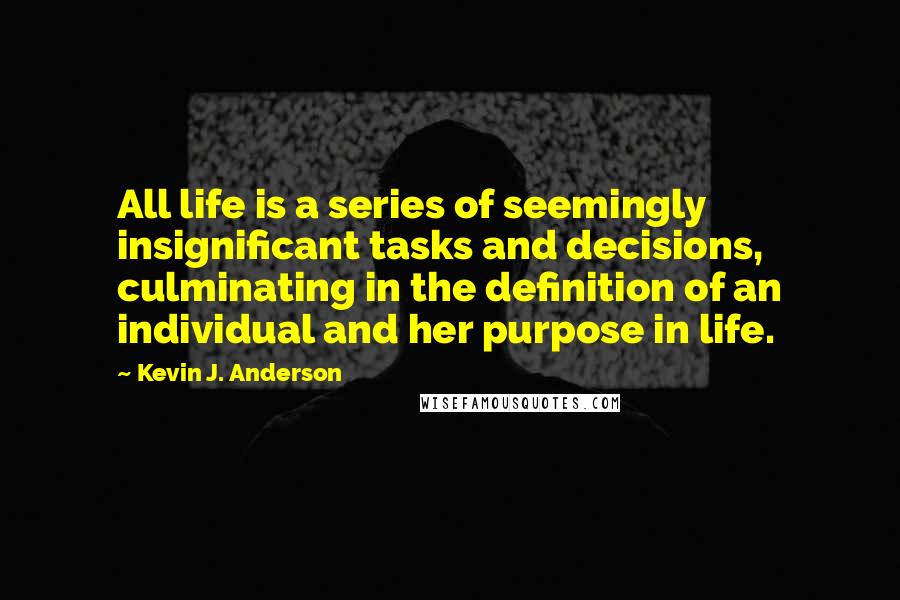 Kevin J. Anderson Quotes: All life is a series of seemingly insignificant tasks and decisions, culminating in the definition of an individual and her purpose in life.