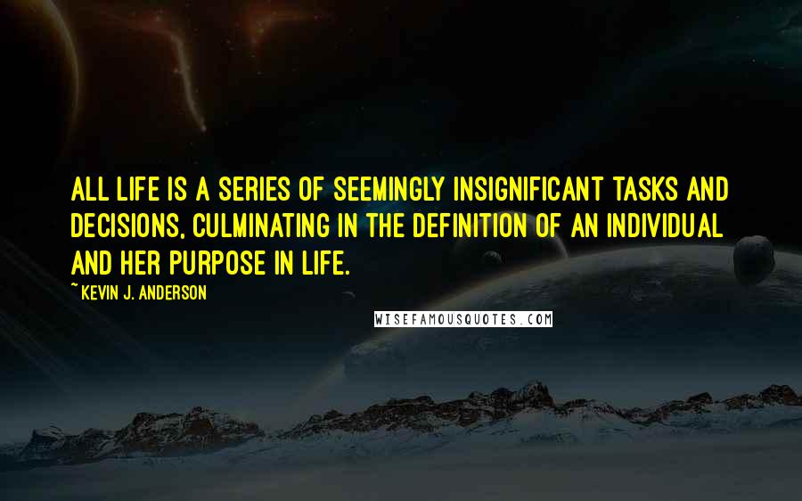 Kevin J. Anderson Quotes: All life is a series of seemingly insignificant tasks and decisions, culminating in the definition of an individual and her purpose in life.