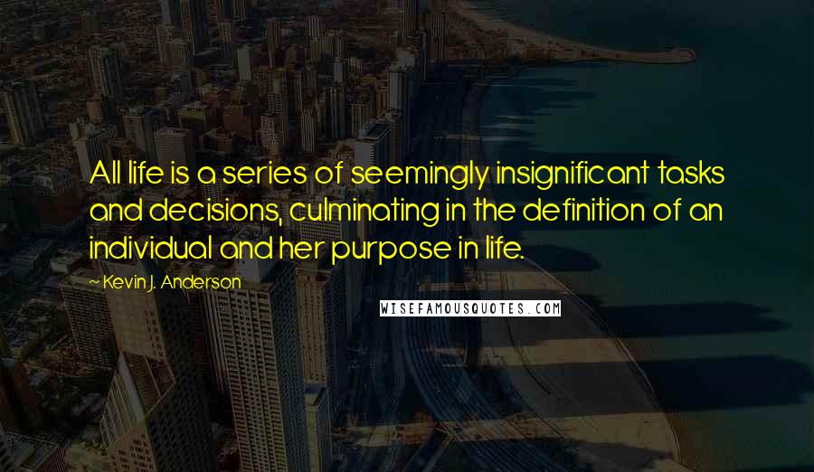 Kevin J. Anderson Quotes: All life is a series of seemingly insignificant tasks and decisions, culminating in the definition of an individual and her purpose in life.