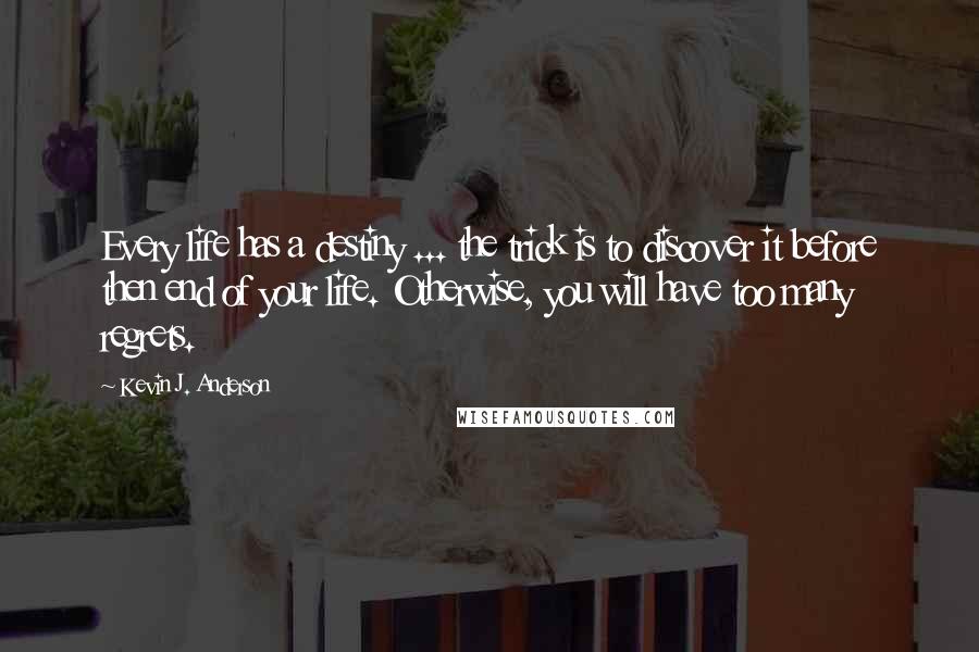 Kevin J. Anderson Quotes: Every life has a destiny ... the trick is to discover it before then end of your life. Otherwise, you will have too many regrets.