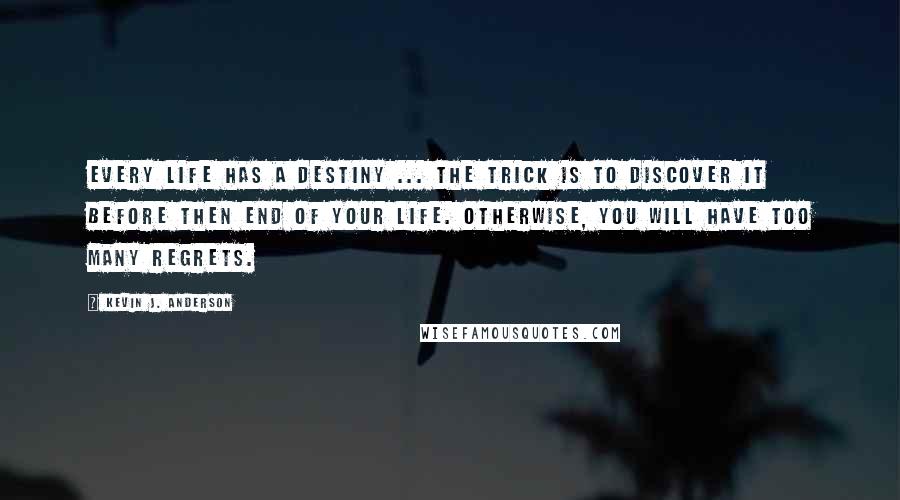 Kevin J. Anderson Quotes: Every life has a destiny ... the trick is to discover it before then end of your life. Otherwise, you will have too many regrets.