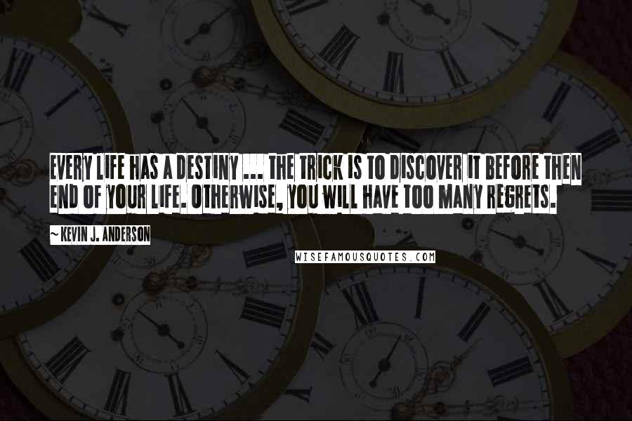 Kevin J. Anderson Quotes: Every life has a destiny ... the trick is to discover it before then end of your life. Otherwise, you will have too many regrets.