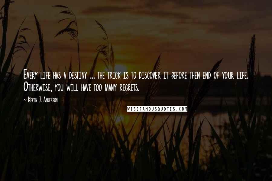 Kevin J. Anderson Quotes: Every life has a destiny ... the trick is to discover it before then end of your life. Otherwise, you will have too many regrets.