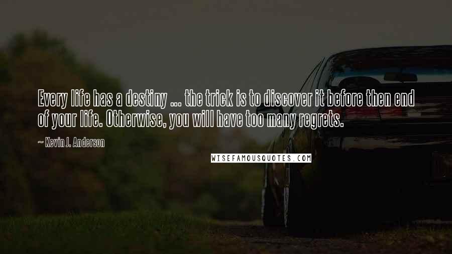 Kevin J. Anderson Quotes: Every life has a destiny ... the trick is to discover it before then end of your life. Otherwise, you will have too many regrets.