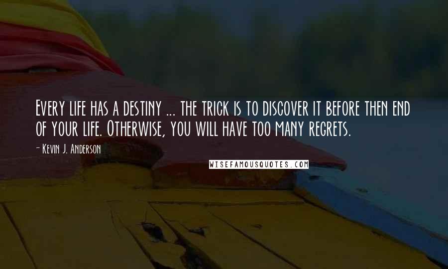 Kevin J. Anderson Quotes: Every life has a destiny ... the trick is to discover it before then end of your life. Otherwise, you will have too many regrets.