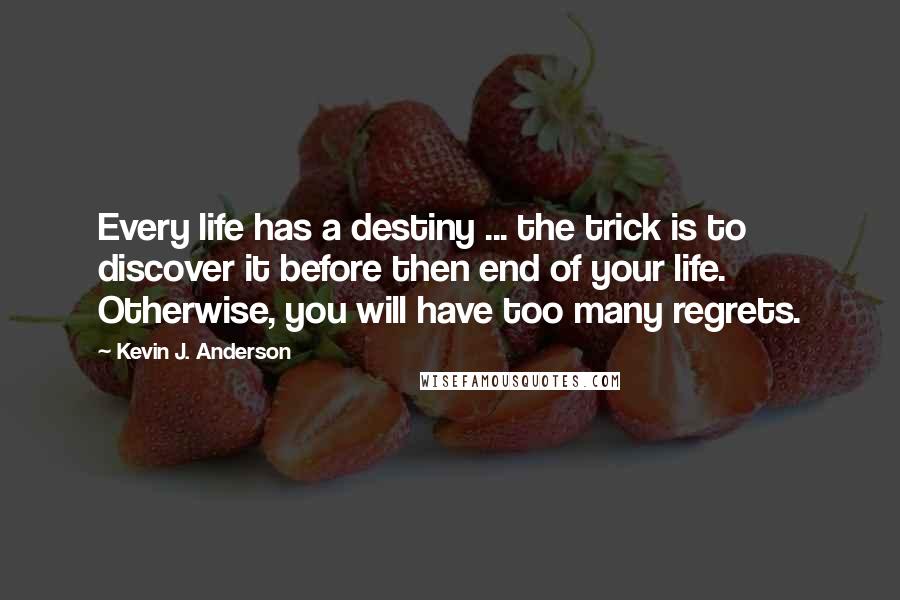 Kevin J. Anderson Quotes: Every life has a destiny ... the trick is to discover it before then end of your life. Otherwise, you will have too many regrets.