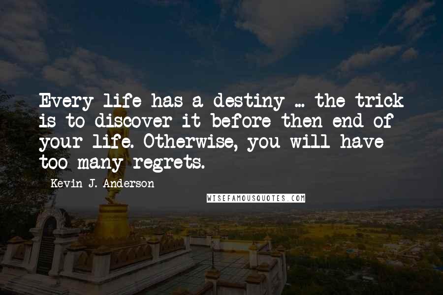 Kevin J. Anderson Quotes: Every life has a destiny ... the trick is to discover it before then end of your life. Otherwise, you will have too many regrets.