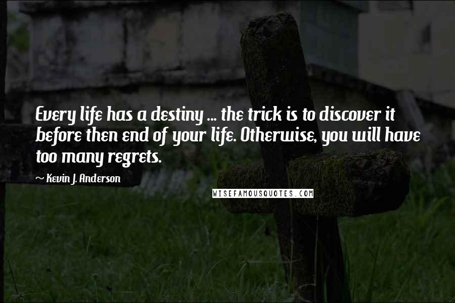 Kevin J. Anderson Quotes: Every life has a destiny ... the trick is to discover it before then end of your life. Otherwise, you will have too many regrets.