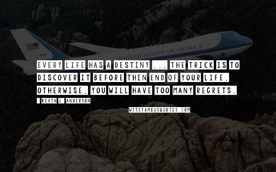 Kevin J. Anderson Quotes: Every life has a destiny ... the trick is to discover it before then end of your life. Otherwise, you will have too many regrets.