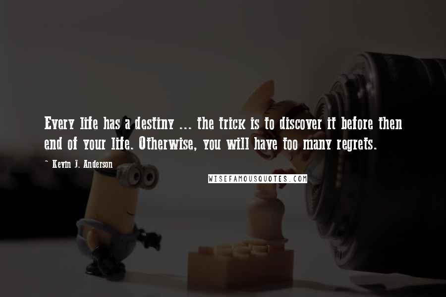 Kevin J. Anderson Quotes: Every life has a destiny ... the trick is to discover it before then end of your life. Otherwise, you will have too many regrets.