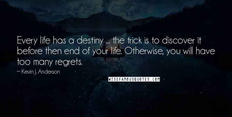 Kevin J. Anderson Quotes: Every life has a destiny ... the trick is to discover it before then end of your life. Otherwise, you will have too many regrets.