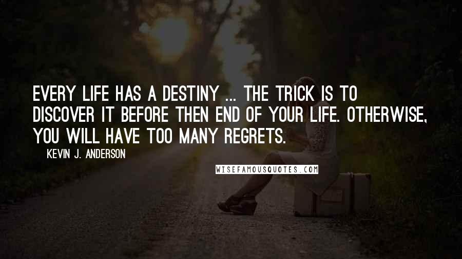 Kevin J. Anderson Quotes: Every life has a destiny ... the trick is to discover it before then end of your life. Otherwise, you will have too many regrets.