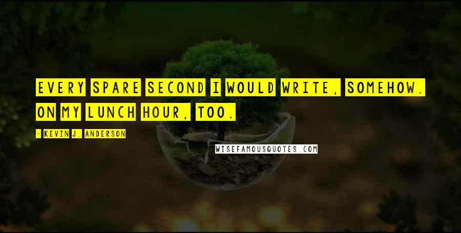 Kevin J. Anderson Quotes: Every spare second I would write, somehow. On my lunch hour, too.