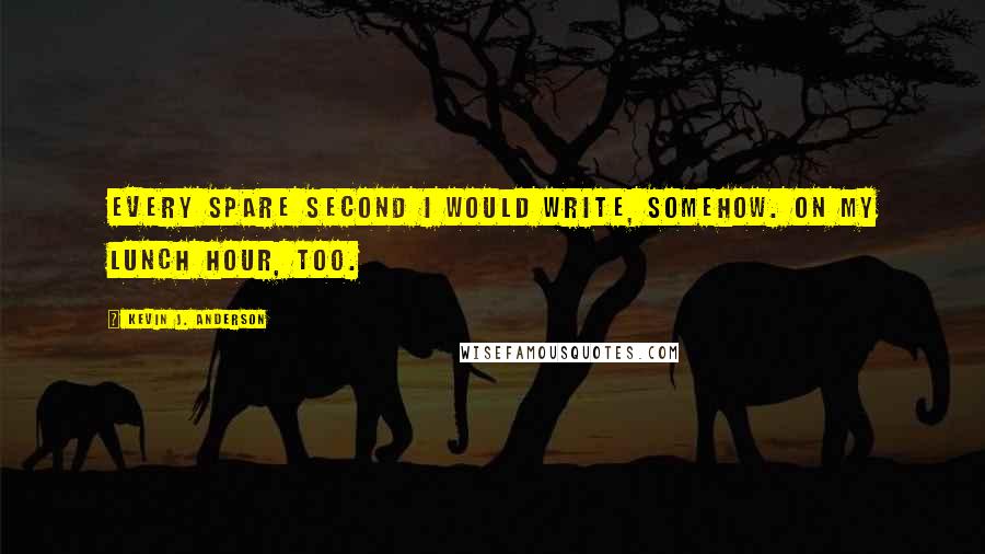 Kevin J. Anderson Quotes: Every spare second I would write, somehow. On my lunch hour, too.