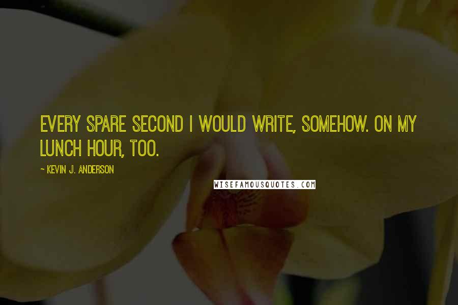 Kevin J. Anderson Quotes: Every spare second I would write, somehow. On my lunch hour, too.