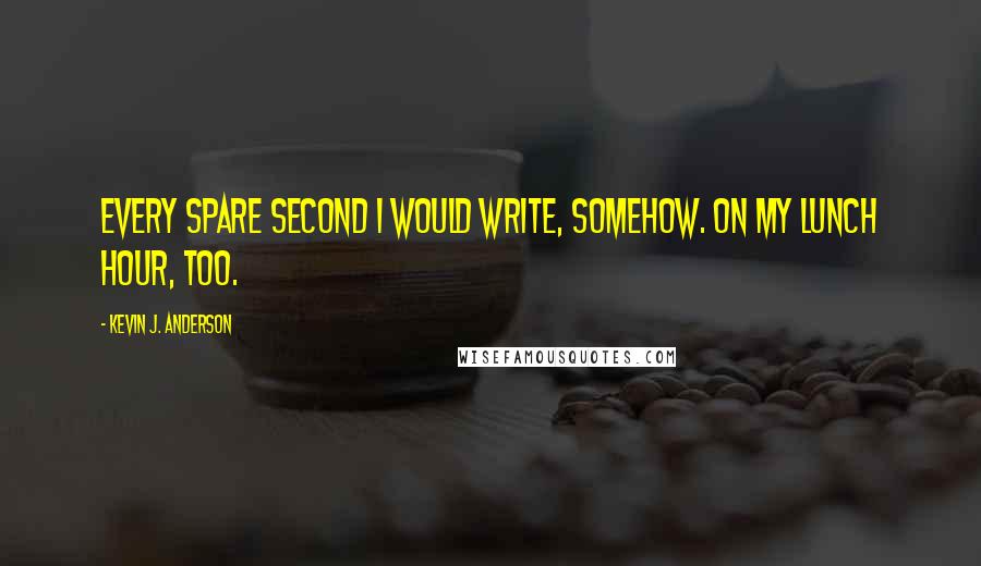 Kevin J. Anderson Quotes: Every spare second I would write, somehow. On my lunch hour, too.