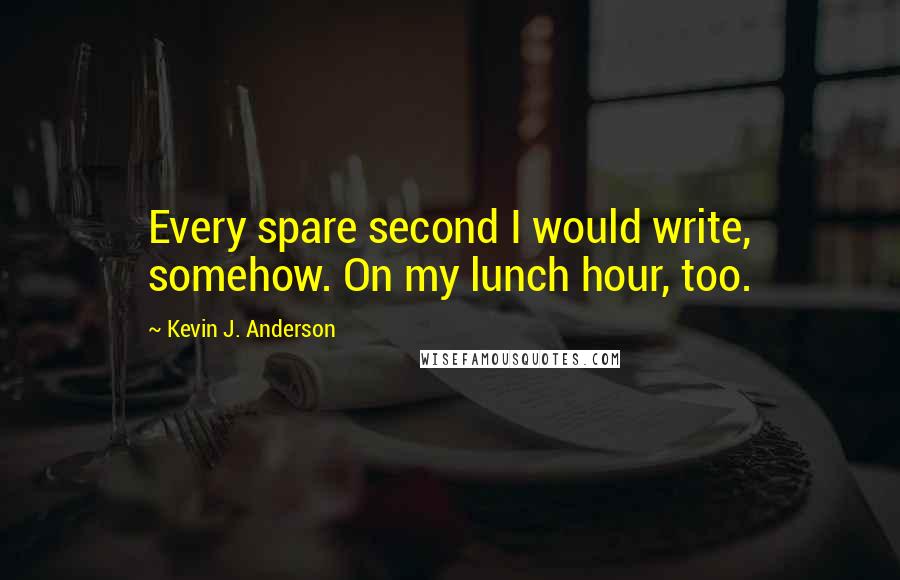 Kevin J. Anderson Quotes: Every spare second I would write, somehow. On my lunch hour, too.