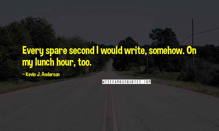 Kevin J. Anderson Quotes: Every spare second I would write, somehow. On my lunch hour, too.