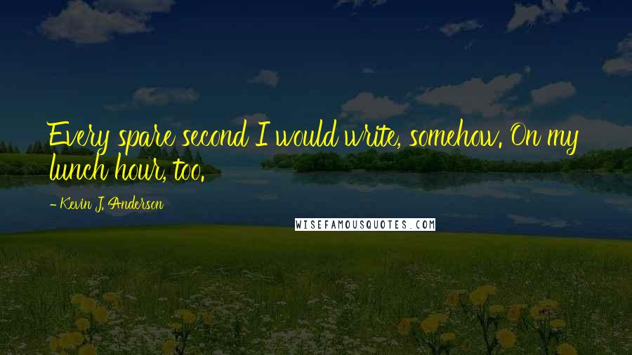 Kevin J. Anderson Quotes: Every spare second I would write, somehow. On my lunch hour, too.