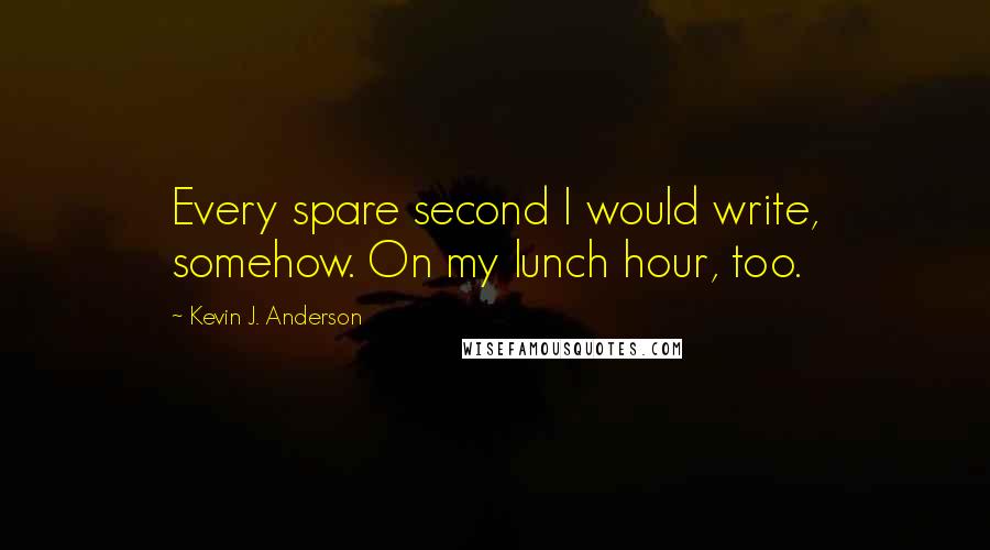 Kevin J. Anderson Quotes: Every spare second I would write, somehow. On my lunch hour, too.