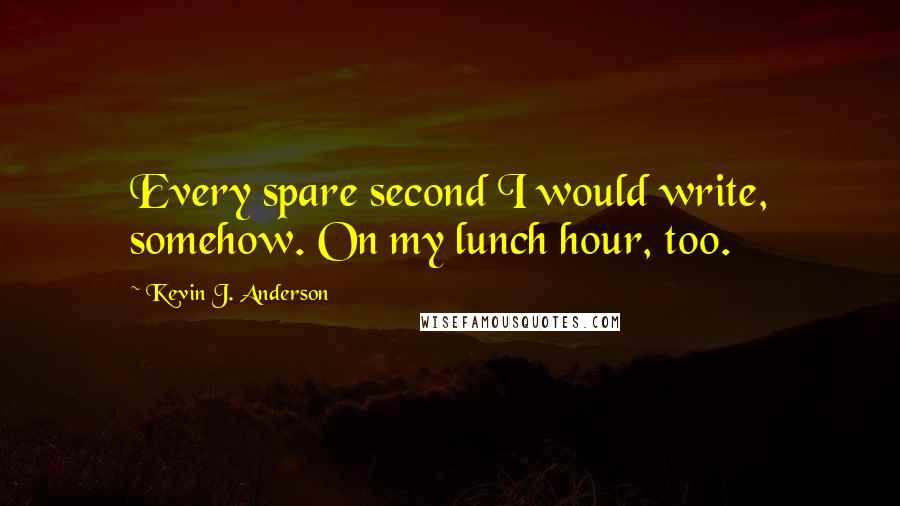 Kevin J. Anderson Quotes: Every spare second I would write, somehow. On my lunch hour, too.