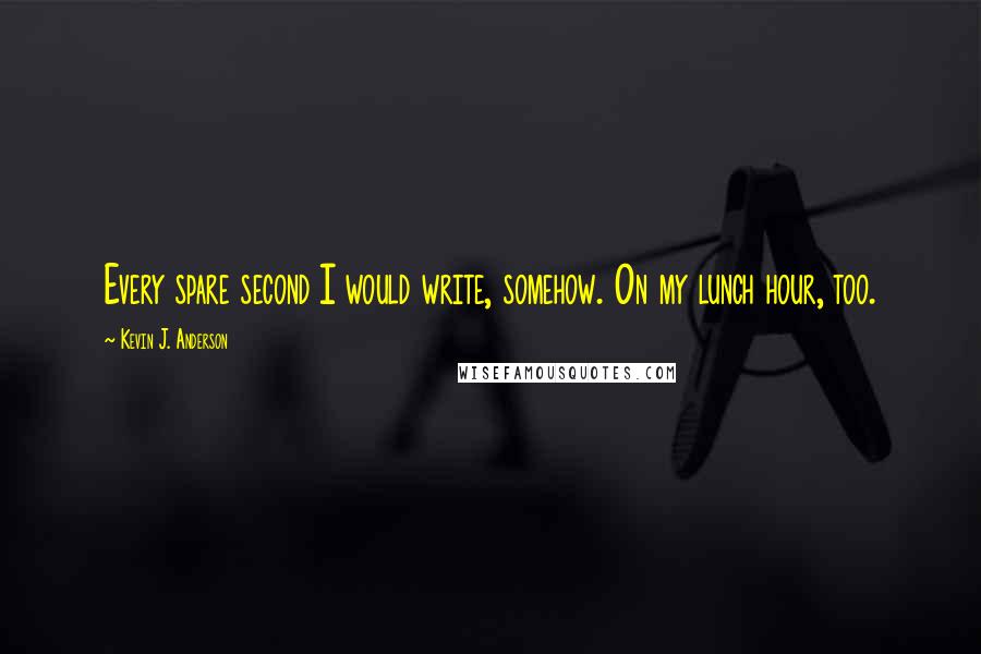 Kevin J. Anderson Quotes: Every spare second I would write, somehow. On my lunch hour, too.