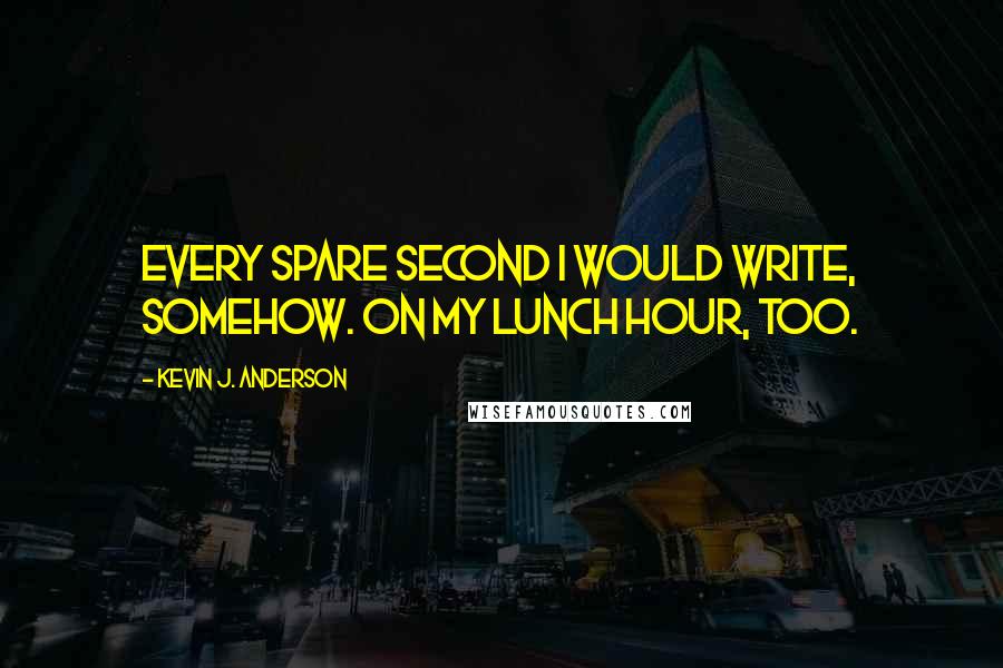 Kevin J. Anderson Quotes: Every spare second I would write, somehow. On my lunch hour, too.