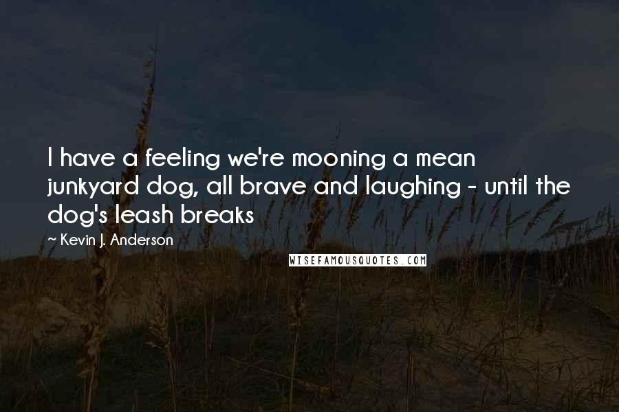 Kevin J. Anderson Quotes: I have a feeling we're mooning a mean junkyard dog, all brave and laughing - until the dog's leash breaks