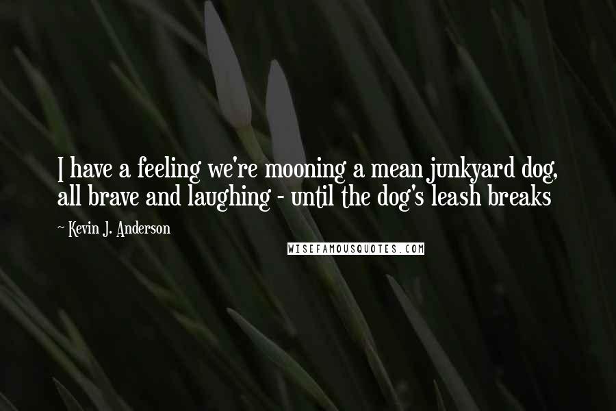 Kevin J. Anderson Quotes: I have a feeling we're mooning a mean junkyard dog, all brave and laughing - until the dog's leash breaks