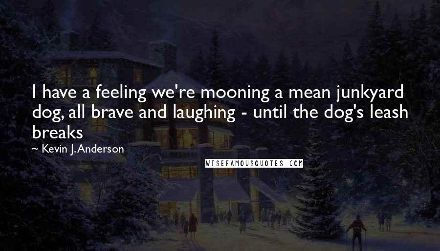 Kevin J. Anderson Quotes: I have a feeling we're mooning a mean junkyard dog, all brave and laughing - until the dog's leash breaks