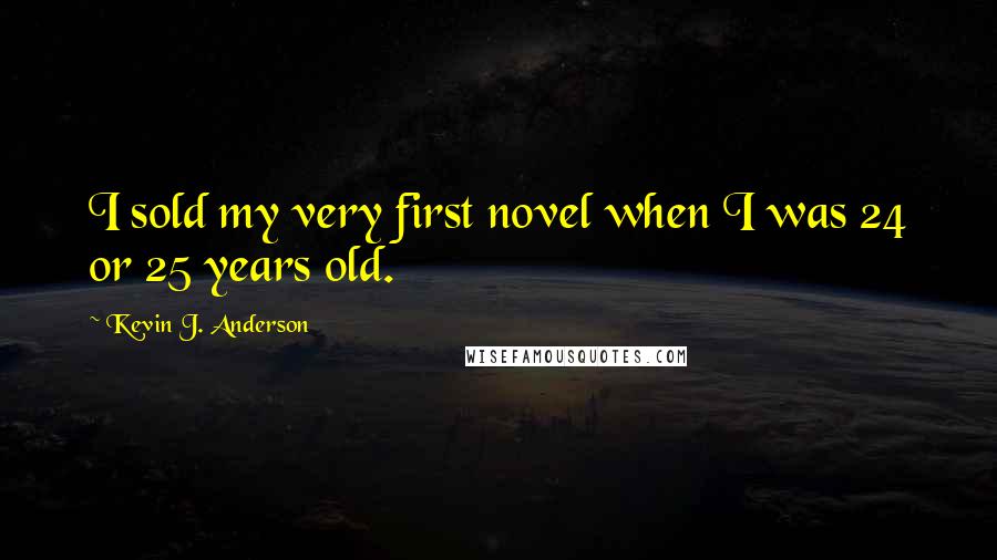 Kevin J. Anderson Quotes: I sold my very first novel when I was 24 or 25 years old.