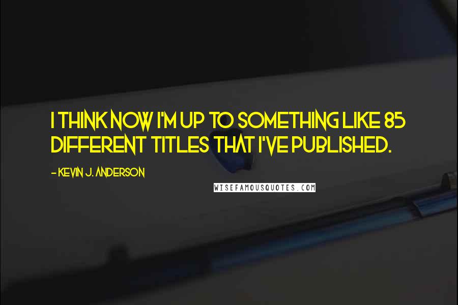 Kevin J. Anderson Quotes: I think now I'm up to something like 85 different titles that I've published.