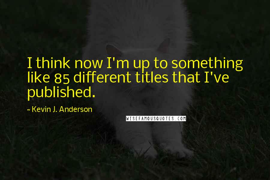 Kevin J. Anderson Quotes: I think now I'm up to something like 85 different titles that I've published.