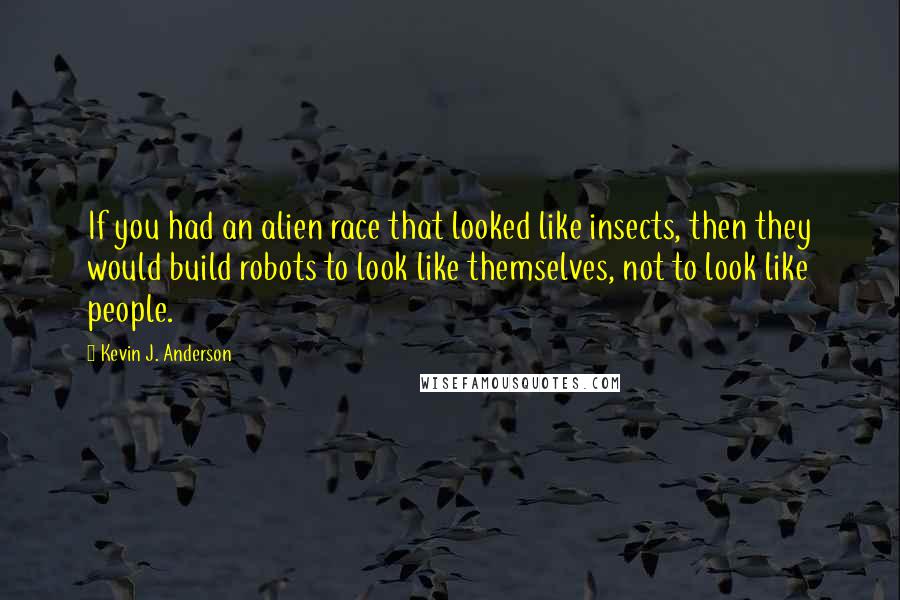 Kevin J. Anderson Quotes: If you had an alien race that looked like insects, then they would build robots to look like themselves, not to look like people.