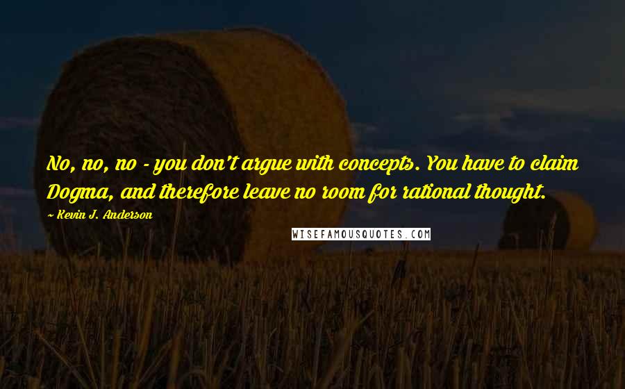 Kevin J. Anderson Quotes: No, no, no - you don't argue with concepts. You have to claim Dogma, and therefore leave no room for rational thought.