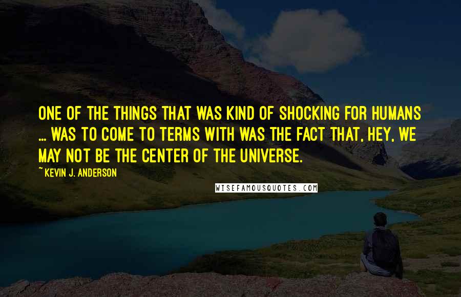 Kevin J. Anderson Quotes: One of the things that was kind of shocking for humans ... was to come to terms with was the fact that, hey, we may not be the center of the universe.