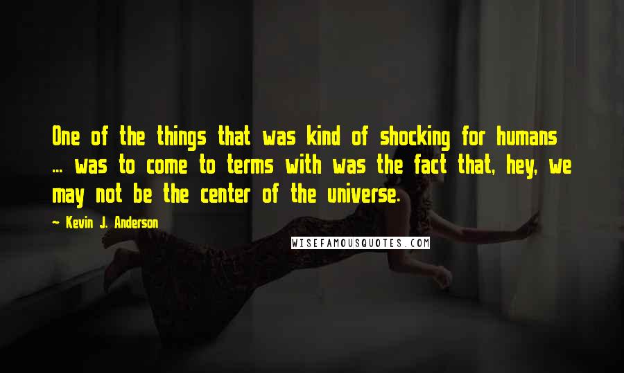 Kevin J. Anderson Quotes: One of the things that was kind of shocking for humans ... was to come to terms with was the fact that, hey, we may not be the center of the universe.