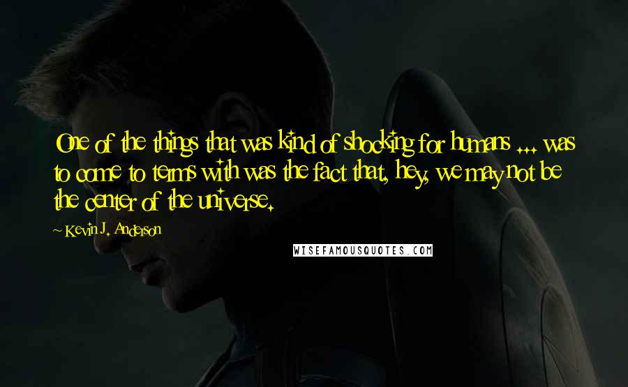 Kevin J. Anderson Quotes: One of the things that was kind of shocking for humans ... was to come to terms with was the fact that, hey, we may not be the center of the universe.