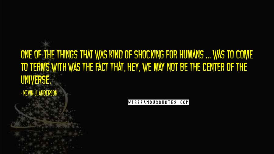 Kevin J. Anderson Quotes: One of the things that was kind of shocking for humans ... was to come to terms with was the fact that, hey, we may not be the center of the universe.