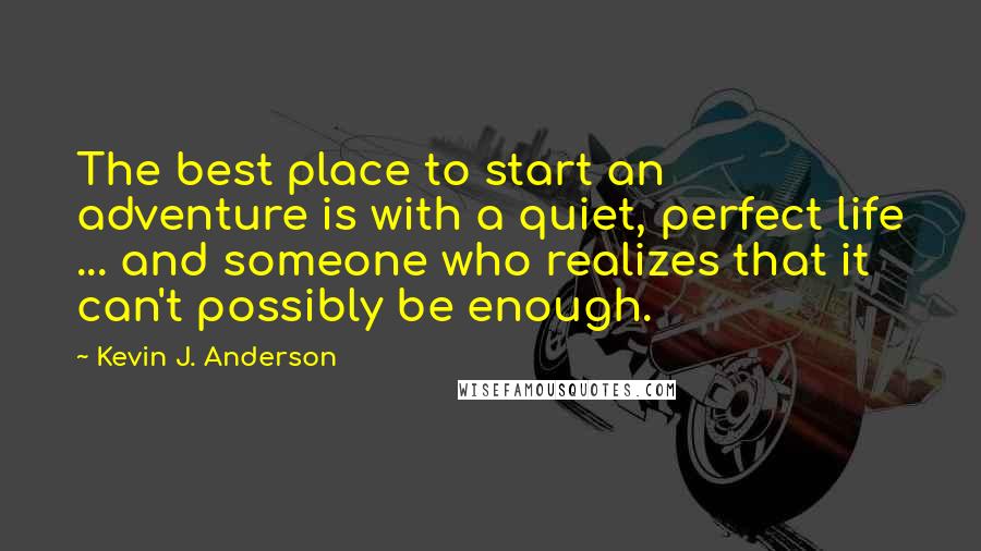 Kevin J. Anderson Quotes: The best place to start an adventure is with a quiet, perfect life ... and someone who realizes that it can't possibly be enough.