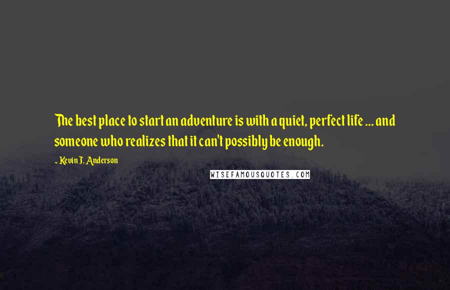 Kevin J. Anderson Quotes: The best place to start an adventure is with a quiet, perfect life ... and someone who realizes that it can't possibly be enough.