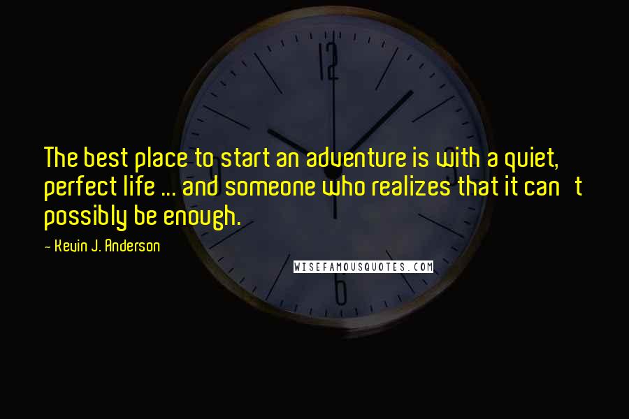 Kevin J. Anderson Quotes: The best place to start an adventure is with a quiet, perfect life ... and someone who realizes that it can't possibly be enough.