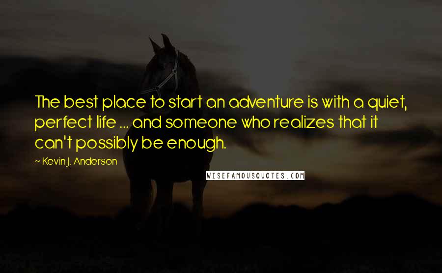 Kevin J. Anderson Quotes: The best place to start an adventure is with a quiet, perfect life ... and someone who realizes that it can't possibly be enough.