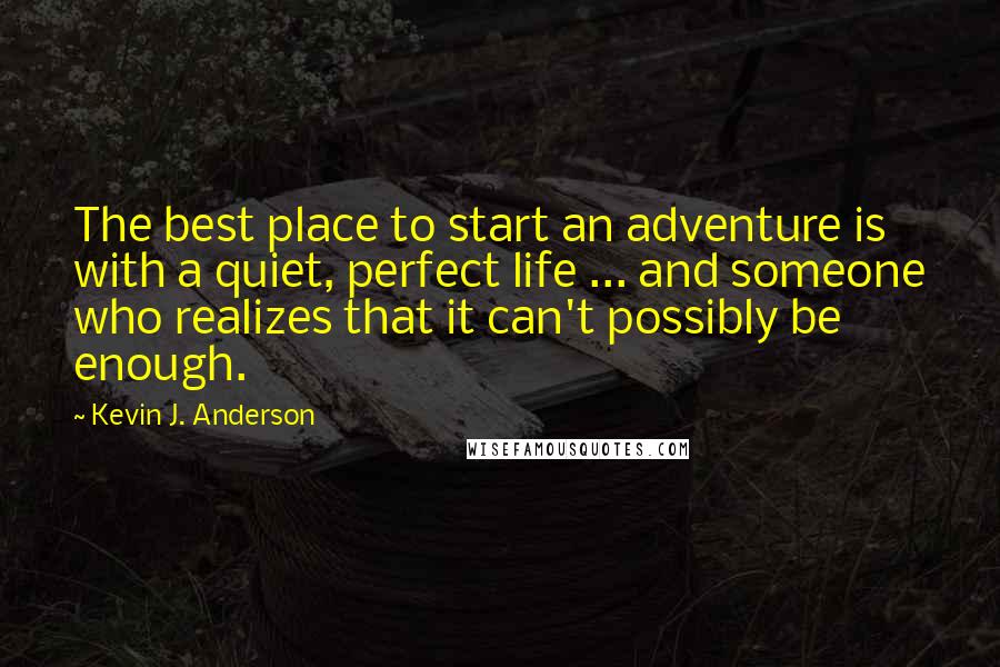 Kevin J. Anderson Quotes: The best place to start an adventure is with a quiet, perfect life ... and someone who realizes that it can't possibly be enough.
