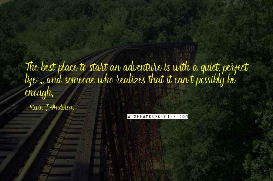 Kevin J. Anderson Quotes: The best place to start an adventure is with a quiet, perfect life ... and someone who realizes that it can't possibly be enough.